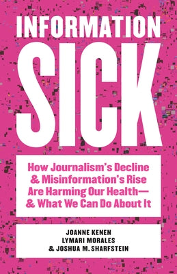 Information Sick: How Journalism's Decline and Misinformation's Rise Are Harming Our Health--And What We Can Do about It by Kenen, Joanne