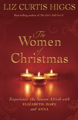 The Women of Christmas: Experience the Season Afresh with Elizabeth, Mary, and Anna by Higgs, Liz Curtis