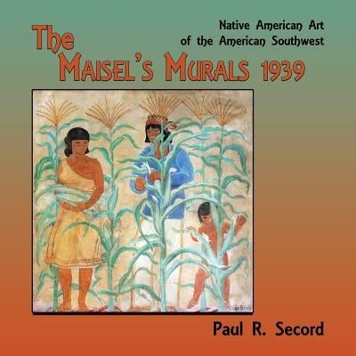 The Maisel's Murals, 1939: Native American Art of the American Southwest by Secord, Paul R.