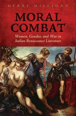 Moral Combat: Women, Gender, and War in Italian Renaissance Literature by Milligan, Gerry