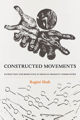 Constructed Movements: Extraction and Resistance in Mexican Migrant Communities Volume 1 by Shah, Ragini