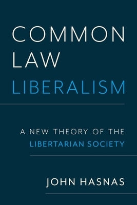 Common Law Liberalism: A New Theory of the Libertarian Society by Hasnas, John