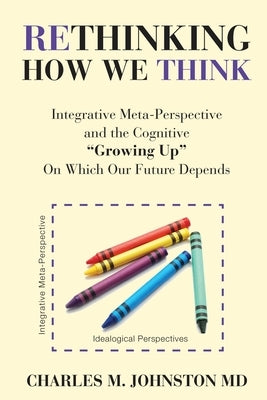 Rethinking How We Think: Integrative Meta-Perspective and the Cognitive "Growing Up" On Which Our Future Depends (The Evolution of Creative Sys by Johnston, Charles M.