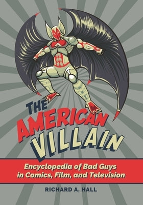 The American Villain: Encyclopedia of Bad Guys in Comics, Film, and Television by Hall, Richard A.