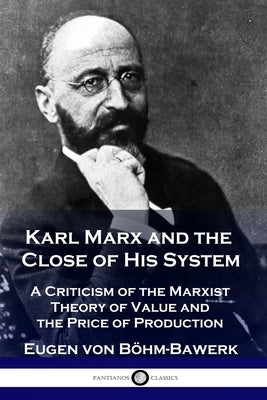 Karl Marx and the Close of His System: A Criticism of the Marxist Theory of Value and the Price of Production by BÃ¶hm-Bawerk, Eugen Von
