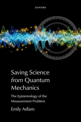 Saving Science from Quantum Mechanics: The Epistemology of the Measurement Problem by Adlam, Emily