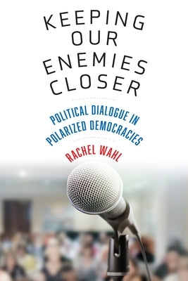 Keeping Our Enemies Closer: Political Dialogue in Polarized Democracies by Wahl, Rachel