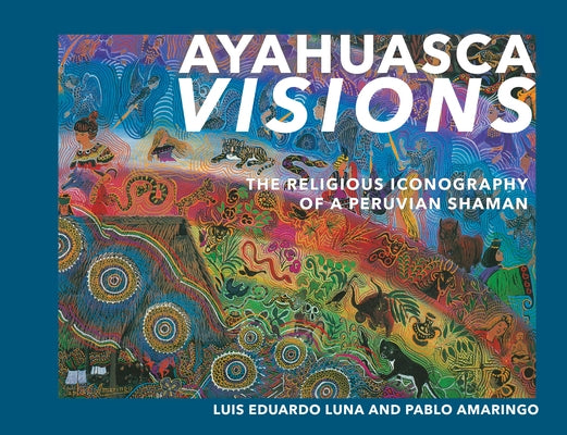 Ayahuasca Visions: The Religious Iconography of a Peruvian Shaman--Unveiling the Sacred Mysteries of Ayahuasca by Amaringo, Pablo