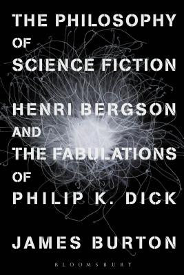 The Philosophy of Science Fiction: Henri Bergson and the Fabulations of Philip K. Dick by Burton, James Edward