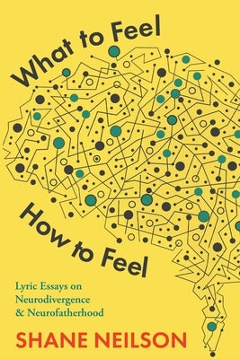 What to Feel, How to Feel: Lyric Essays on Neurodivergence and Neurofatherhood by Neilson, Shane