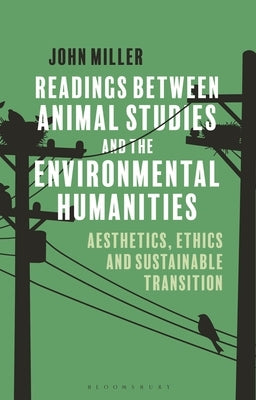 Readings Between Animal Studies and the Environmental Humanities: Aesthetics, Ethics and Sustainable Transition by Miller, John
