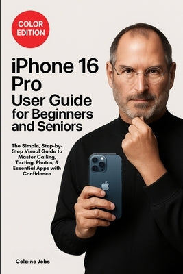 iPhone 16 Pro User Guide for Beginners and Seniors: The Simple, Step-by-Step Visual Guide to Master Calling, Texting, Photos, and Essential Apps with by Jobs, Colaine