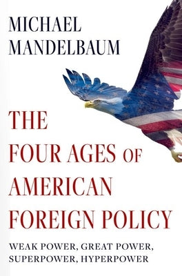 The Four Ages of American Foreign Policy: Weak Power, Great Power, Superpower, Hyperpower by Mandelbaum, Michael