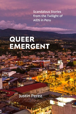 Queer Emergent: Scandalous Stories from the Twilight of AIDS in Peru by Perez, Justin