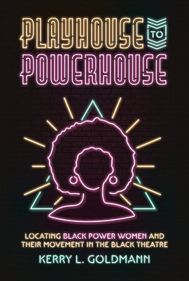 Playhouse to Powerhouse: Locating Black Power Women and Their Movement in the Black Theatre by Goldmann, Kerry