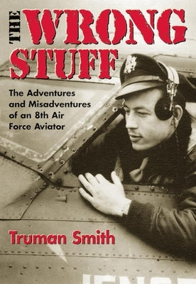 The Wrong Stuff: The Adventures and Misadventures of an 8th Air Force Aviator by Smith, Truman