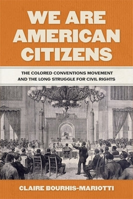We Are American Citizens: The Colored Conventions Movement and the Long Struggle for Civil Rights by Bourhis-Mariotti, Claire