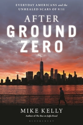 After Ground Zero: Everyday Americans and the Unhealed Scars of 9/11 by Kelly, Mike
