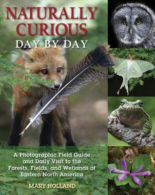 Naturally Curious Day by Day: A Photographic Field Guide and Daily Visit to the Forests, Fields, and Wetlands of Eastern North America by Holland, Mary