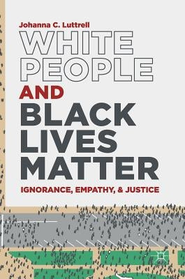 White People and Black Lives Matter: Ignorance, Empathy, and Justice by Luttrell, Johanna C.