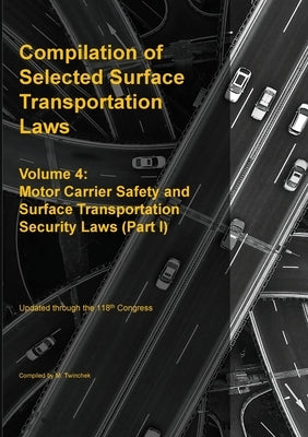 Compilation of Selected Surface Transportation Laws Vol. 4: Motor Carrier Safety and Surface Transportation Security Laws (Part I) by Twinchek, Michael S.