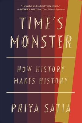 Time's Monster: How History Makes History by Satia, Priya