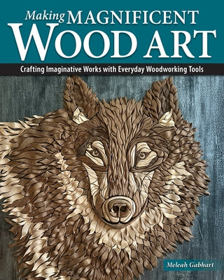 Making Magnificent Wood Art: Crafting Imaginative Works with Everyday Woodworking Tools by Gabhart, Meleah