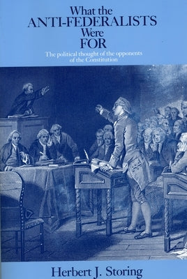 What the Anti-Federalists Were For: The Political Thought of the Opponents of the Constitution by Storing, Herbert J.