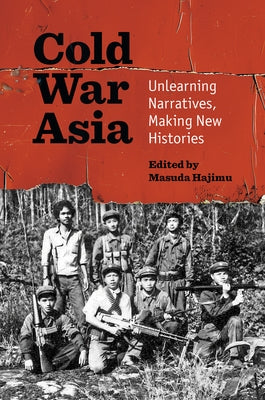 Cold War Asia: Unlearning Narratives, Making New Histories by Masuda, Hajimu