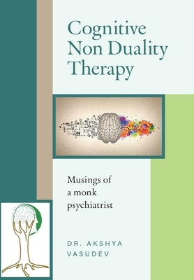 Cognitive Non Duality Therapy: Musings of a monk psychiatrist by Vasudev, Akshya