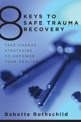 8 Keys to Safe Trauma Recovery: Take-Charge Strategies to Empower Your Healing by Rothschild, Babette