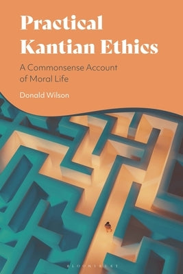 Practical Kantian Ethics: A Commonsense Account of Moral Life by Wilson, Donald