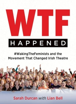 Wtf Happened: #Wakingthefeminists and the Movement That Changed Irish Theatre by Durcan, Sarah