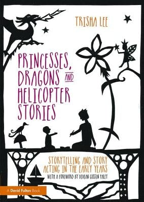 Princesses, Dragons and Helicopter Stories: Storytelling and story acting in the early years by Lee, Trisha