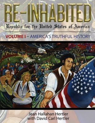 Re-Inhabited: Republic for the United States of America Volume I America's Truthful History by Hertler, Jean Hallahan