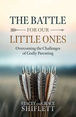 The Battle For Our Little Ones: Overcoming the Challenges of Godly Parenting by Shiflett, Stacey