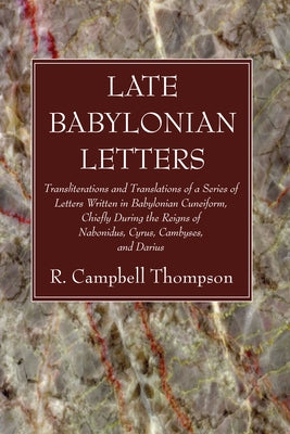 Late Babylonian Letters: Transliterations and Translations of a Series of Letters Written in Babylonian Cuneiform, Chiefly During the Reigns of by Thompson, R. Campbell