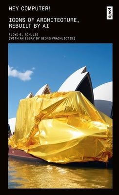 Hey Computer!: Icons of Architecture, Rebuilt by AI by Schulze, Floyd Erol