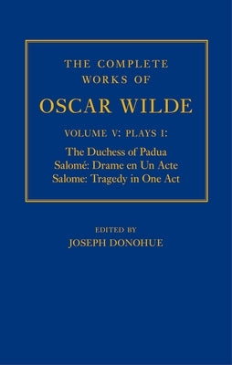 The Complete Works of Oscar Wilde: Volume V: Plays I: The Duchess of Padua, Salome: Drame En Un Acte, Salome: Tragedy in One Act by Donohue, Joseph