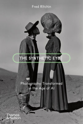 The Synthetic Eye: Photography Transformed in the Age of AI by Ritchin, Fred