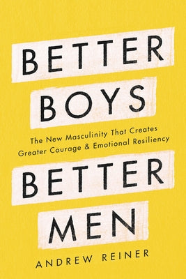 Better Boys, Better Men: The New Masculinity That Creates Greater Courage and Emotional Resiliency by Reiner, Andrew