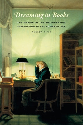 Dreaming in Books: The Making of the Bibliographic Imagination in the Romantic Age by Piper, Andrew