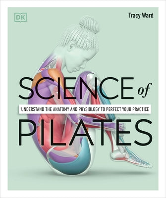 Science of Pilates: Understand the Anatomy and Physiology to Perfect Your Practice by Ward, Tracy