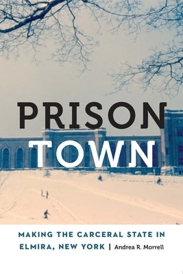 Prison Town: Making the Carceral State in Elmira, New York by Morrell, Andrea R.