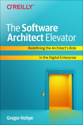 The Software Architect Elevator: Redefining the Architect's Role in the Digital Enterprise by Hohpe, Gregor