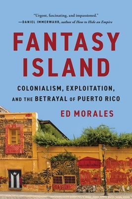 Fantasy Island: Colonialism, Exploitation, and the Betrayal of Puerto Rico by Morales, Ed