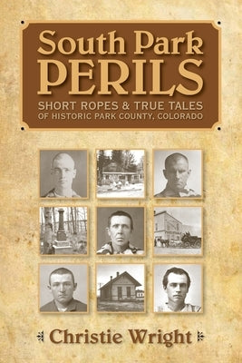 South Park Perils: Short Ropes and True Tales of Historic Park County Colorado by Wright, Christie