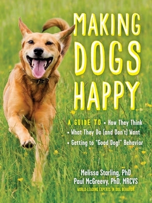 Making Dogs Happy: A Guide to How They Think, What They Do (and Don't) Want, and Getting to Good Dog! Behavior by McGreevy, Paul