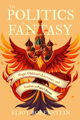 The Politics of Fantasy: Magic, Children's Literature, and Fandom in Putin's Russia by Borenstein, Eliot