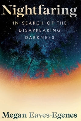 Nightfaring: In Search of the Disappearing Darkness by Eaves-Egenes, Megan